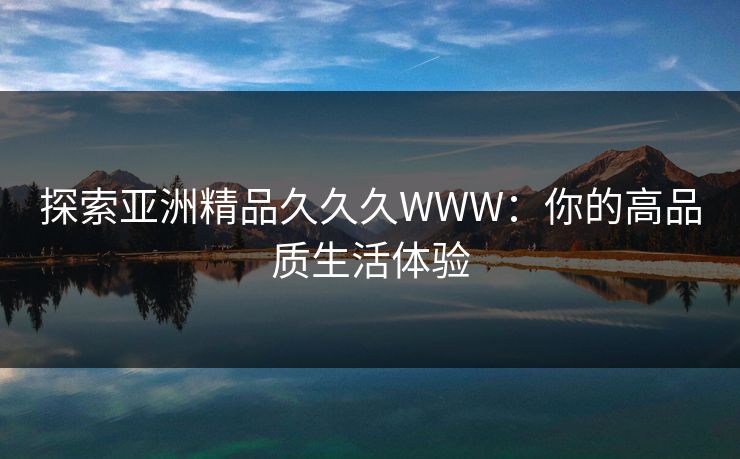 探索亚洲精品久久久WWW：你的高品质生活体验