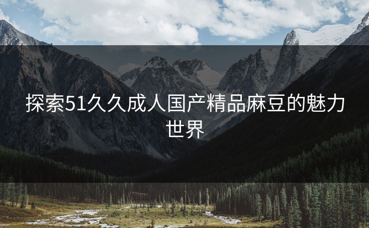 探索51久久成人国产精品麻豆的魅力世界