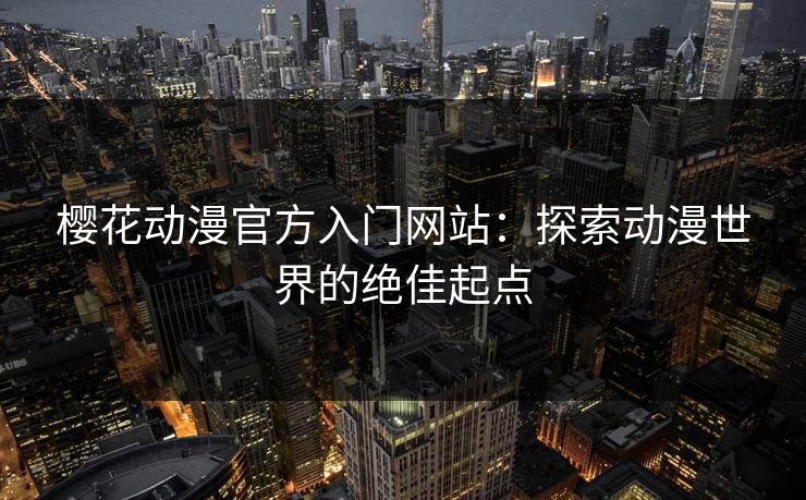 樱花动漫官方入门网站：探索动漫世界的绝佳起点