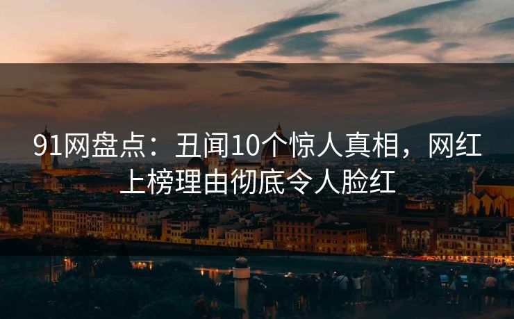 91网盘点：丑闻10个惊人真相，网红上榜理由彻底令人脸红