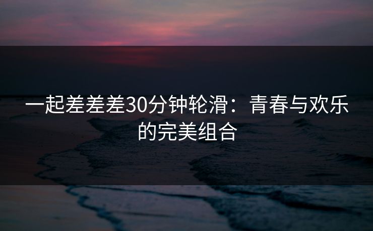一起差差差30分钟轮滑：青春与欢乐的完美组合