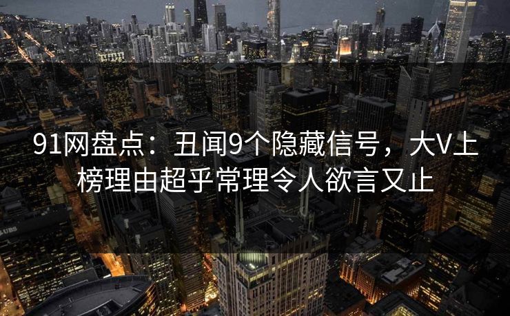 91网盘点：丑闻9个隐藏信号，大V上榜理由超乎常理令人欲言又止