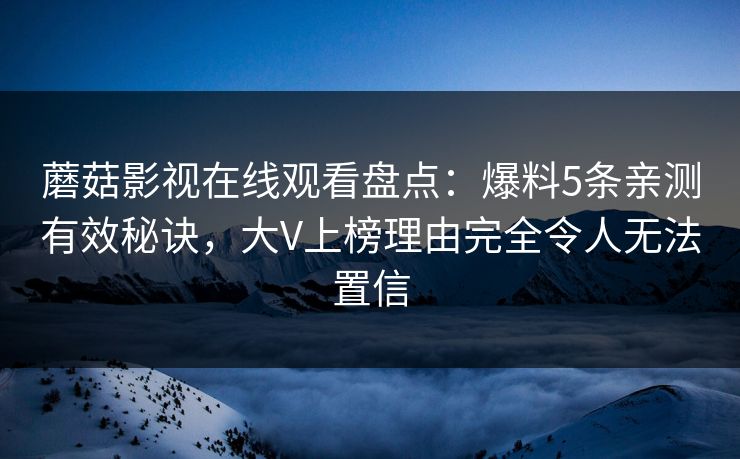 蘑菇影视在线观看盘点：爆料5条亲测有效秘诀，大V上榜理由完全令人无法置信