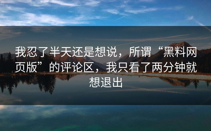 我忍了半天还是想说，所谓“黑料网页版”的评论区，我只看了两分钟就想退出