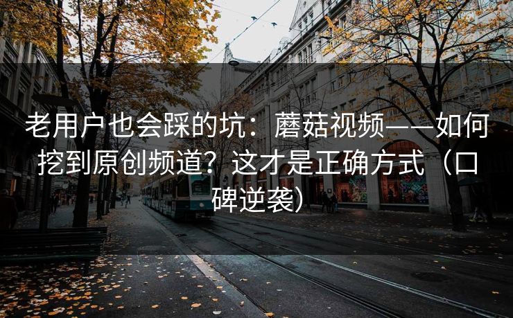 老用户也会踩的坑:蘑菇视频——如何挖到原创频道?这才是正确方式(口碑逆袭) 老用户也会踩的坑:蘑菇视频——如何挖到原创频道?这才是正确方式(口碑逆袭)