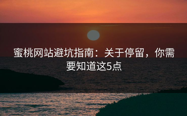 蜜桃网站避坑指南:关于停留,你需要知道这5点 蜜桃网站避坑指南:关于停留,你需要知道这5点