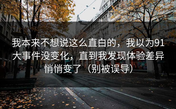 我本来不想说这么直白的，我以为91大事件没变化，直到我发现体验差异悄悄变了（别被误导）