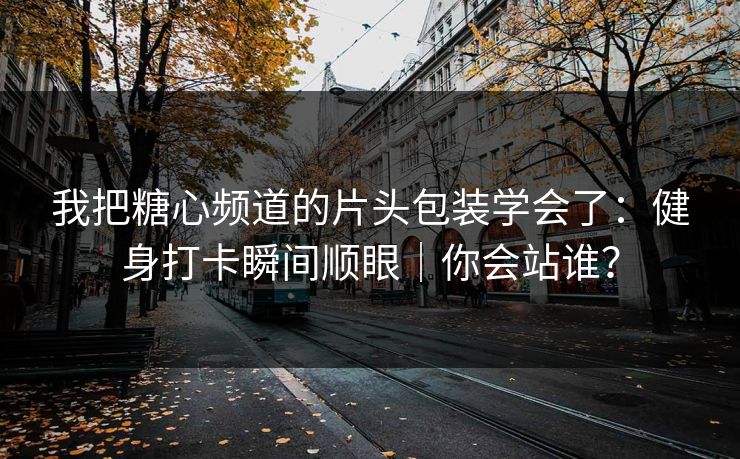 我把糖心频道的片头包装学会了：健身打卡瞬间顺眼｜你会站谁？