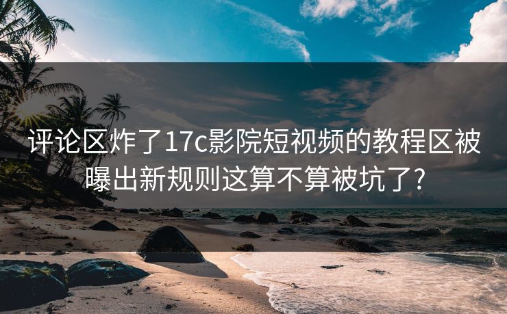 评论区炸了17c影院短视频的教程区被曝出新规则这算不算被坑了? 评论区炸了17c影院短视频的教程区被曝出新规则这算不算被坑了?