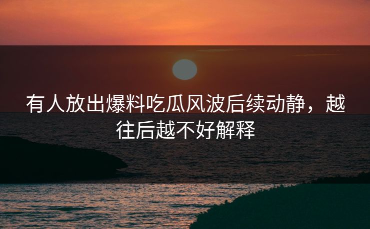 有人放出爆料吃瓜风波后续动静，越往后越不好解释