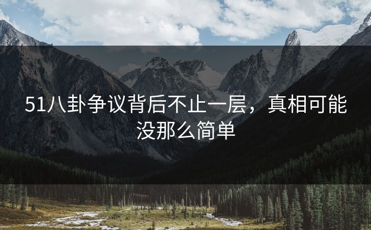 51八卦争议背后不止一层，真相可能没那么简单