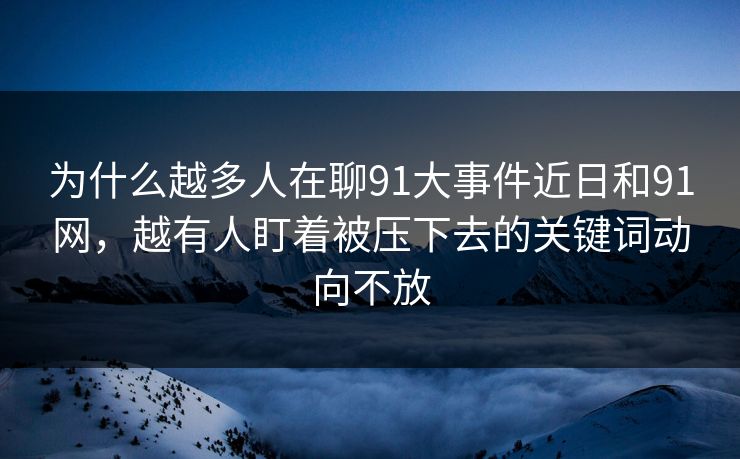 为什么越多人在聊91大事件近日和91网，越有人盯着被压下去的关键词动向不放